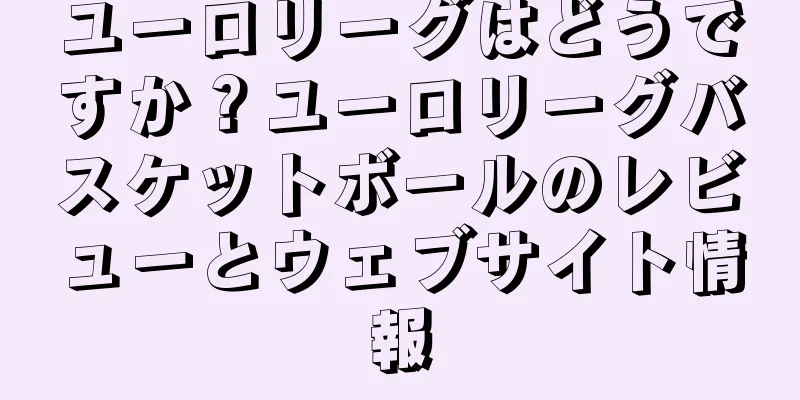 ユーロリーグはどうですか？ユーロリーグバスケットボールのレビューとウェブサイト情報