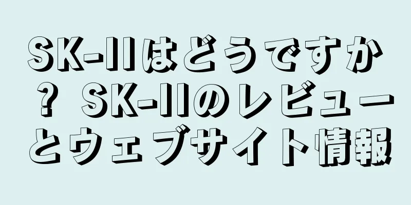 SK-IIはどうですか？ SK-IIのレビューとウェブサイト情報
