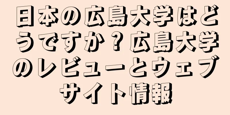 日本の広島大学はどうですか？広島大学のレビューとウェブサイト情報
