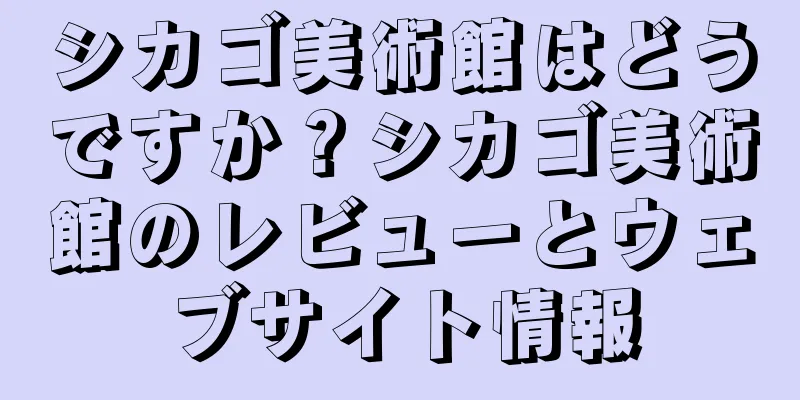 シカゴ美術館はどうですか？シカゴ美術館のレビューとウェブサイト情報