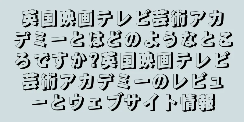 英国映画テレビ芸術アカデミーとはどのようなところですか?英国映画テレビ芸術アカデミーのレビューとウェブサイト情報