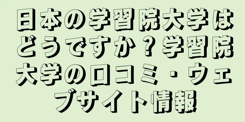 日本の学習院大学はどうですか？学習院大学の口コミ・ウェブサイト情報