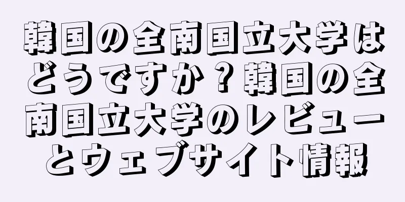 韓国の全南国立大学はどうですか？韓国の全南国立大学のレビューとウェブサイト情報