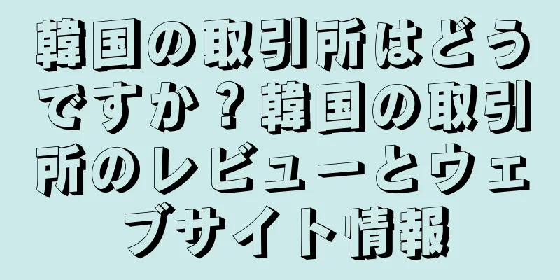 韓国の取引所はどうですか？韓国の取引所のレビューとウェブサイト情報