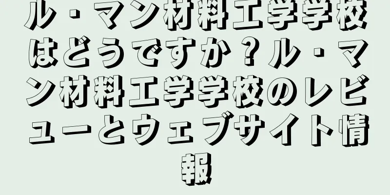 ル・マン材料工学学校はどうですか？ル・マン材料工学学校のレビューとウェブサイト情報