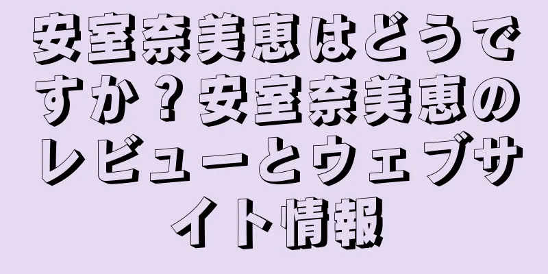 安室奈美恵はどうですか？安室奈美恵のレビューとウェブサイト情報