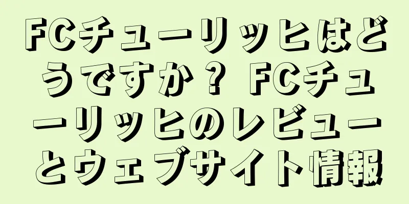 FCチューリッヒはどうですか？ FCチューリッヒのレビューとウェブサイト情報
