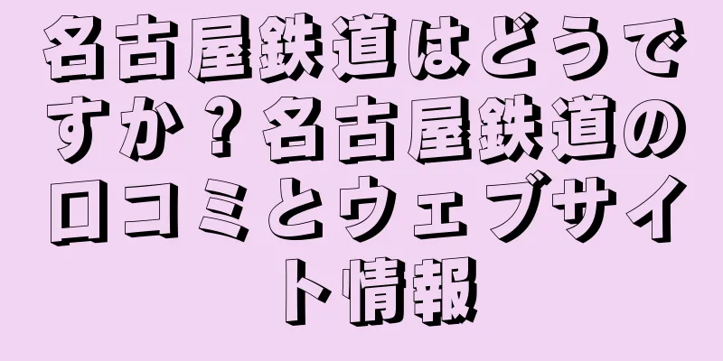 名古屋鉄道はどうですか？名古屋鉄道の口コミとウェブサイト情報