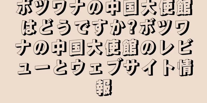ボツワナの中国大使館はどうですか?ボツワナの中国大使館のレビューとウェブサイト情報