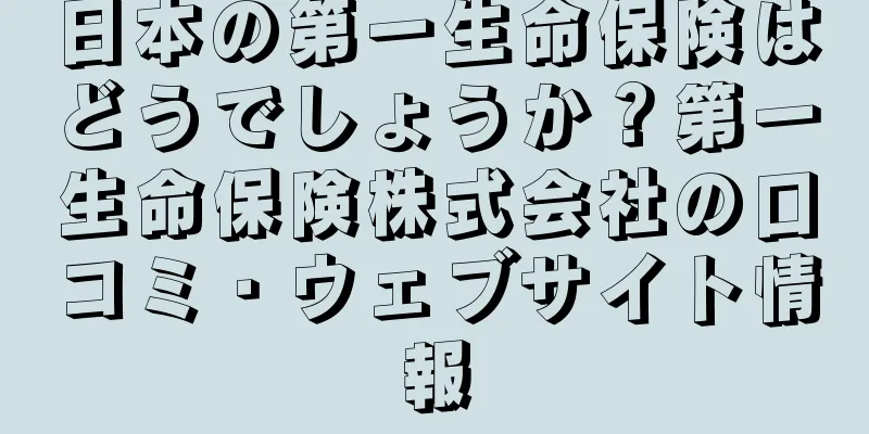 日本の第一生命保険はどうでしょうか？第一生命保険株式会社の口コミ・ウェブサイト情報