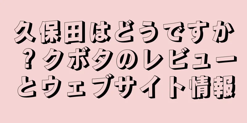 久保田はどうですか？クボタのレビューとウェブサイト情報