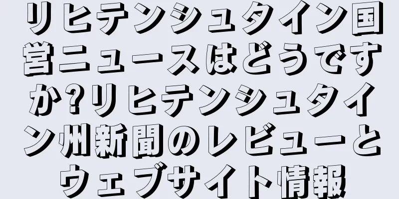 リヒテンシュタイン国営ニュースはどうですか?リヒテンシュタイン州新聞のレビューとウェブサイト情報