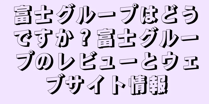 富士グループはどうですか？富士グループのレビューとウェブサイト情報