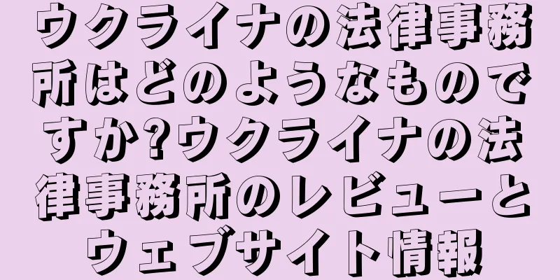 ウクライナの法律事務所はどのようなものですか?ウクライナの法律事務所のレビューとウェブサイト情報