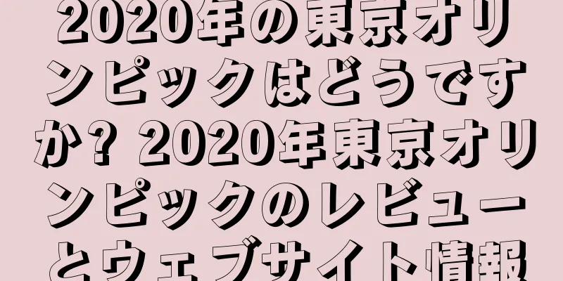 2020年の東京オリンピックはどうですか? 2020年東京オリンピックのレビューとウェブサイト情報