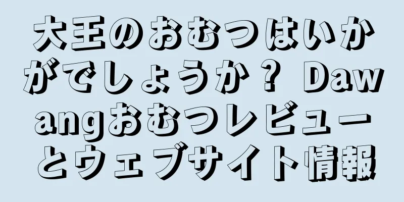 大王のおむつはいかがでしょうか？ Dawangおむつレビューとウェブサイト情報