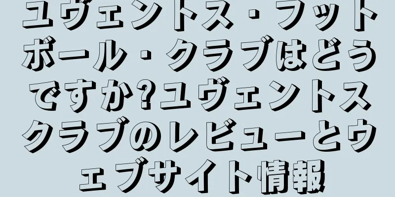 ユヴェントス・フットボール・クラブはどうですか?ユヴェントスクラブのレビューとウェブサイト情報