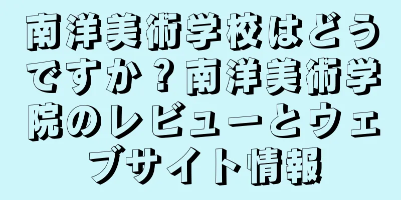 南洋美術学校はどうですか？南洋美術学院のレビューとウェブサイト情報