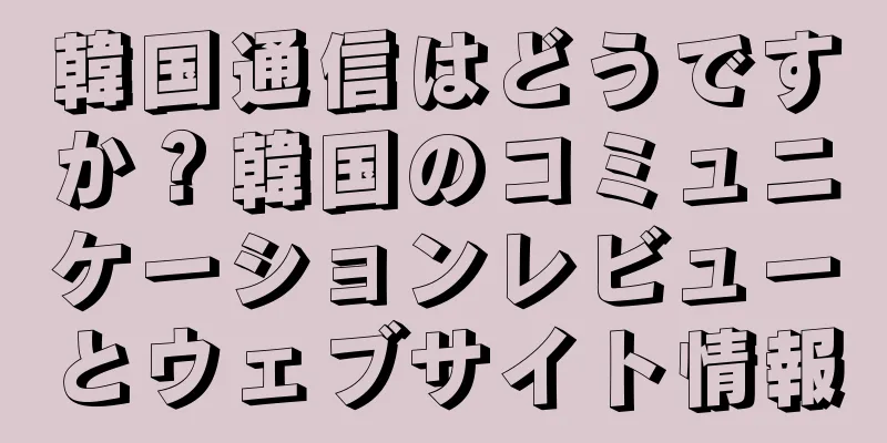 韓国通信はどうですか？韓国のコミュニケーションレビューとウェブサイト情報