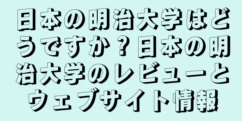 日本の明治大学はどうですか？日本の明治大学のレビューとウェブサイト情報