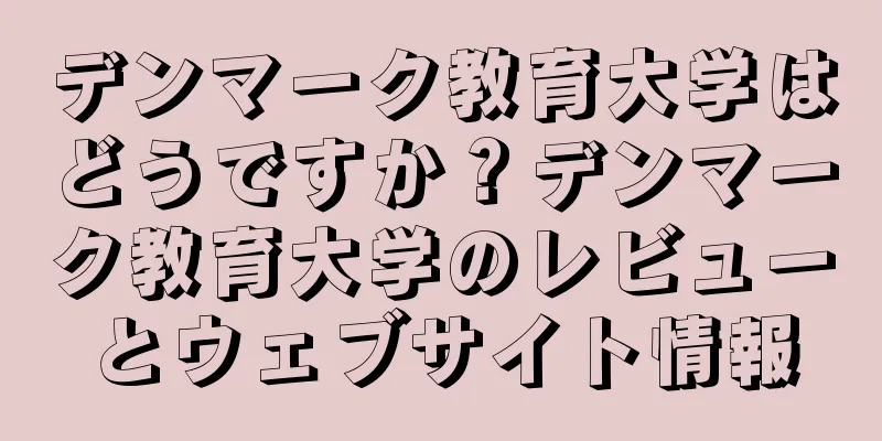 デンマーク教育大学はどうですか？デンマーク教育大学のレビューとウェブサイト情報
