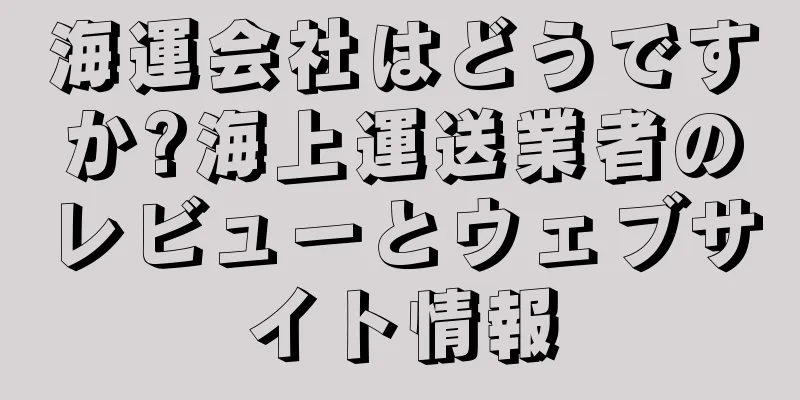 海運会社はどうですか?海上運送業者のレビューとウェブサイト情報