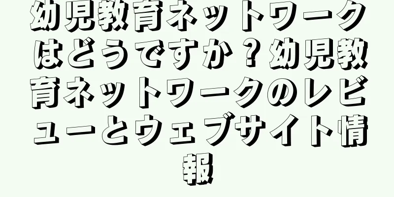 幼児教育ネットワークはどうですか？幼児教育ネットワークのレビューとウェブサイト情報