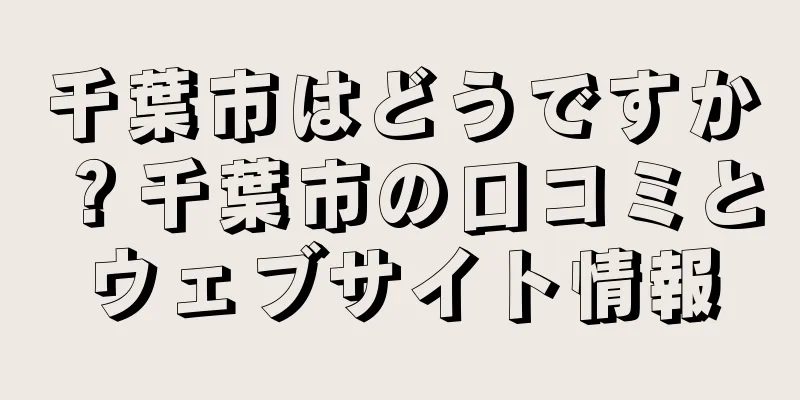 千葉市はどうですか？千葉市の口コミとウェブサイト情報