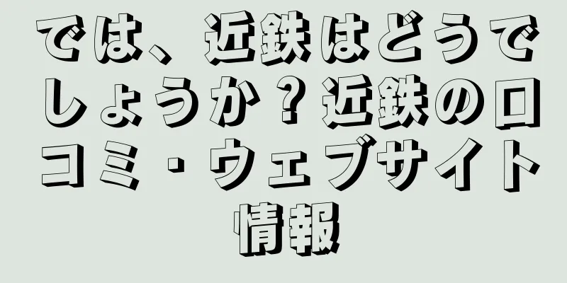 では、近鉄はどうでしょうか？近鉄の口コミ・ウェブサイト情報