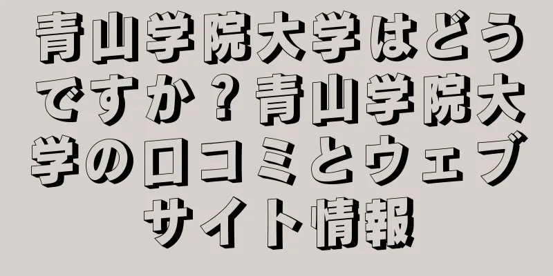青山学院大学はどうですか？青山学院大学の口コミとウェブサイト情報