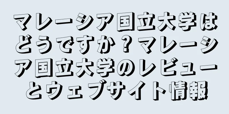 マレーシア国立大学はどうですか？マレーシア国立大学のレビューとウェブサイト情報