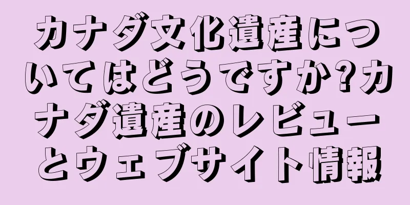 カナダ文化遺産についてはどうですか?カナダ遺産のレビューとウェブサイト情報