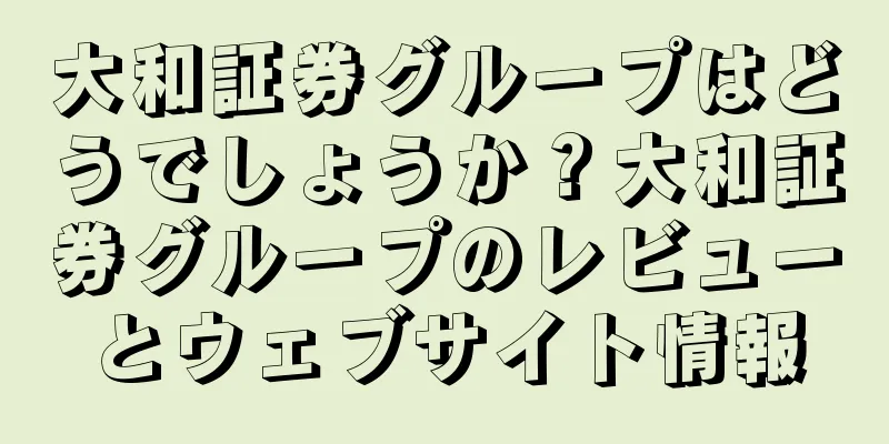 大和証券グループはどうでしょうか？大和証券グループのレビューとウェブサイト情報