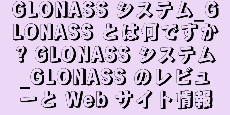 GLONASS システム_GLONASS とは何ですか? GLONASS システム_GLONASS のレビューと Web サイト情報