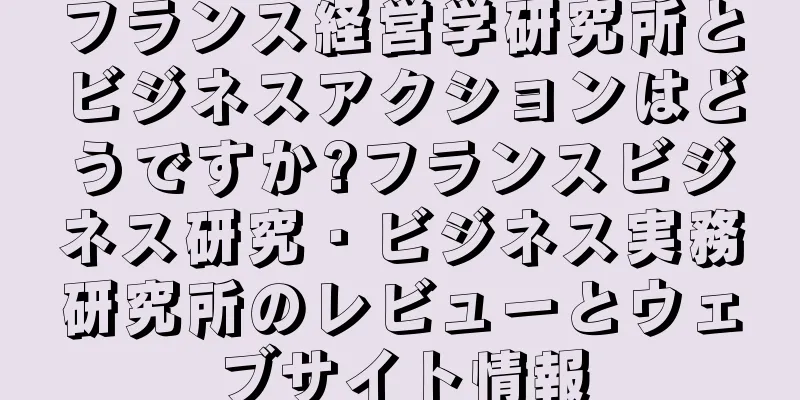 フランス経営学研究所とビジネスアクションはどうですか?フランスビジネス研究・ビジネス実務研究所のレビューとウェブサイト情報
