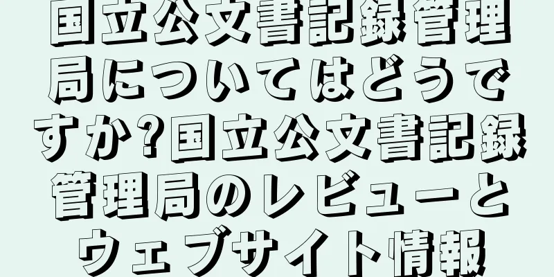 国立公文書記録管理局についてはどうですか?国立公文書記録管理局のレビューとウェブサイト情報
