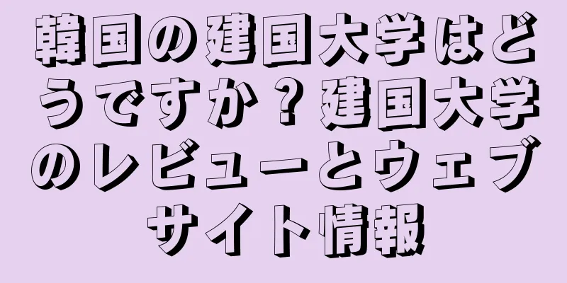 韓国の建国大学はどうですか？建国大学のレビューとウェブサイト情報