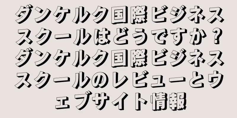 ダンケルク国際ビジネススクールはどうですか？ダンケルク国際ビジネススクールのレビューとウェブサイト情報