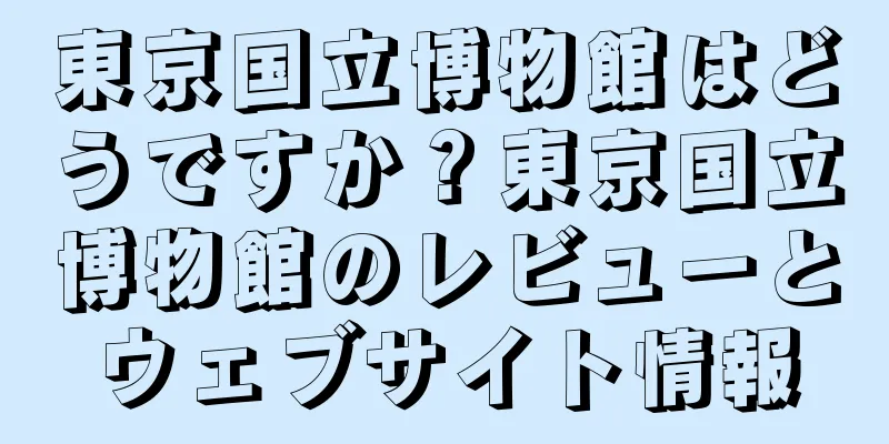 東京国立博物館はどうですか？東京国立博物館のレビューとウェブサイト情報