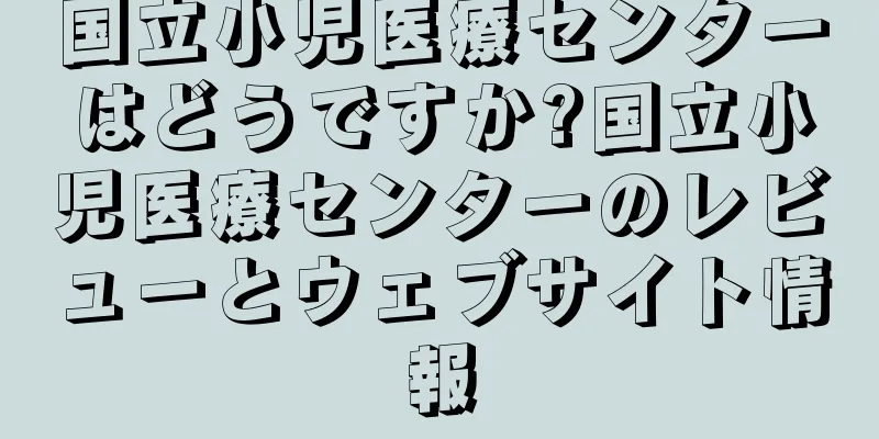 国立小児医療センターはどうですか?国立小児医療センターのレビューとウェブサイト情報