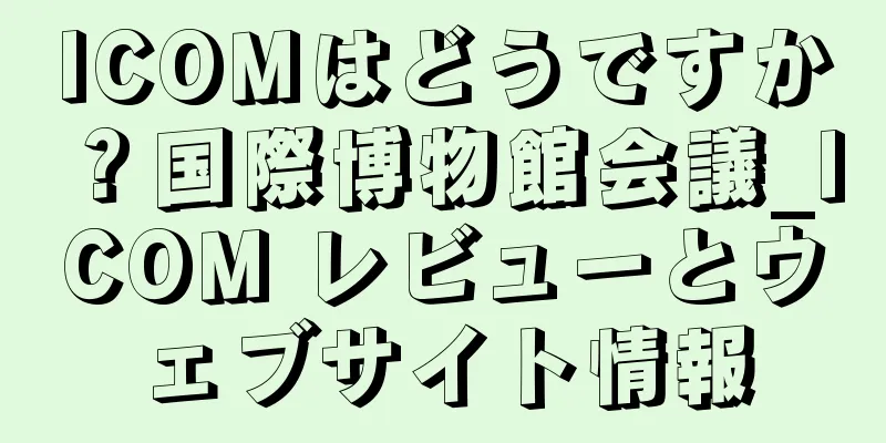 ICOMはどうですか？国際博物館会議_ICOM レビューとウェブサイト情報