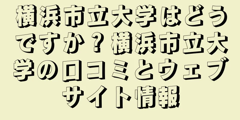 横浜市立大学はどうですか？横浜市立大学の口コミとウェブサイト情報