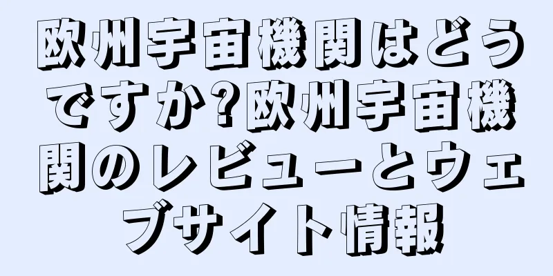 欧州宇宙機関はどうですか?欧州宇宙機関のレビューとウェブサイト情報