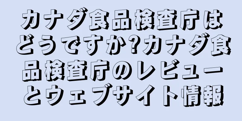 カナダ食品検査庁はどうですか?カナダ食品検査庁のレビューとウェブサイト情報
