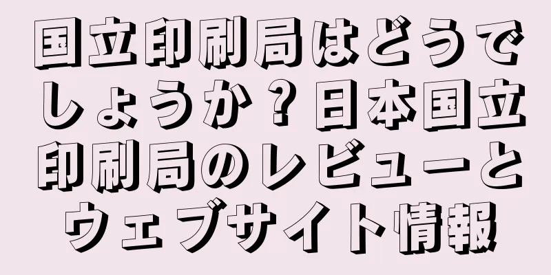 国立印刷局はどうでしょうか？日本国立印刷局のレビューとウェブサイト情報