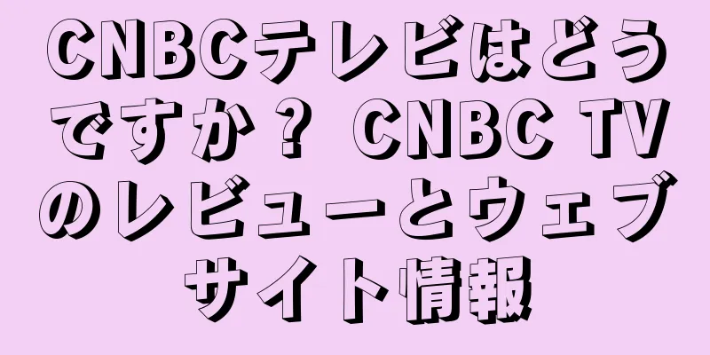 CNBCテレビはどうですか？ CNBC TVのレビューとウェブサイト情報