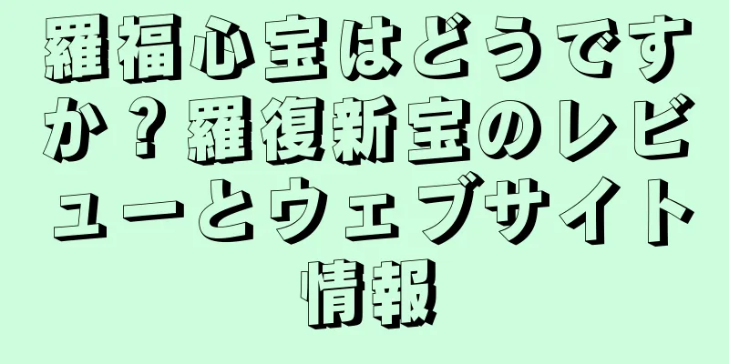 羅福心宝はどうですか？羅復新宝のレビューとウェブサイト情報