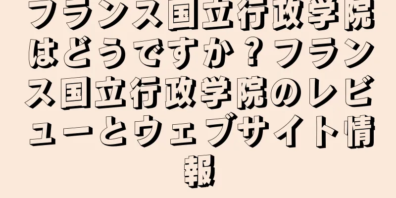 フランス国立行政学院はどうですか？フランス国立行政学院のレビューとウェブサイト情報