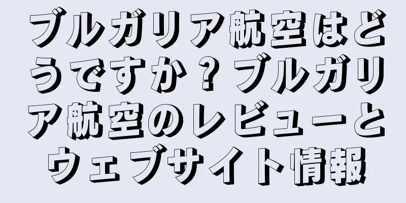 ブルガリア航空はどうですか？ブルガリア航空のレビューとウェブサイト情報