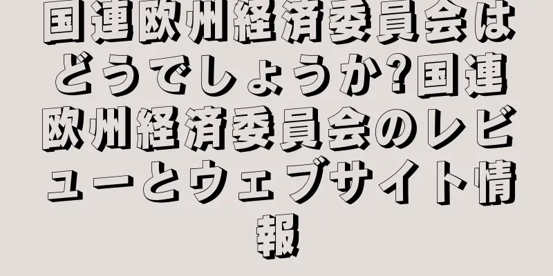 国連欧州経済委員会はどうでしょうか?国連欧州経済委員会のレビューとウェブサイト情報